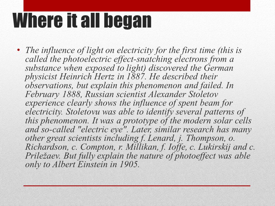 Where it all began The influence of light on electricity for the first time (this is called the photoelectric effect-snatching electrons from a substance when exposed to light) discovered the German physicist Heinrich Hertz in 1887.