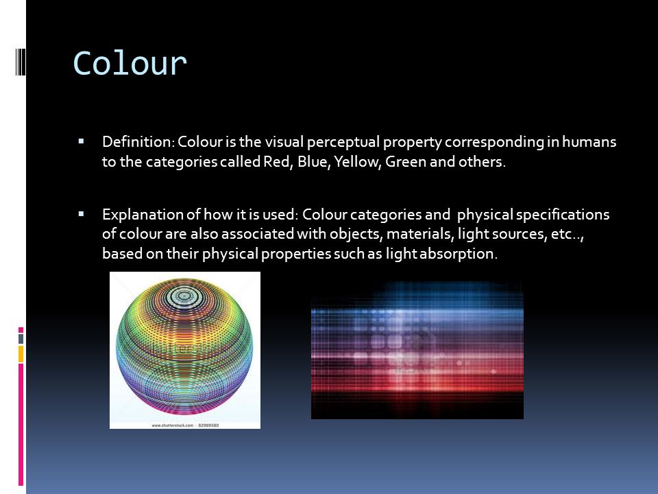 Colour  Definition: Colour is the visual perceptual property corresponding in humans to the categories called Red, Blue, Yellow, Green and others.