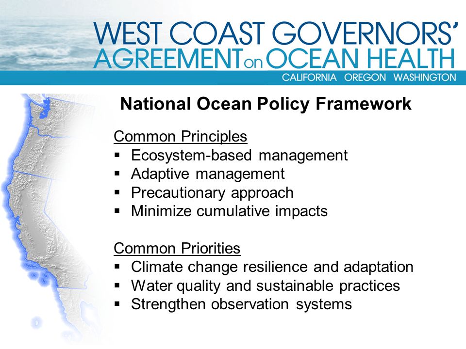 National Ocean Policy Framework Common Principles  Ecosystem-based management  Adaptive management  Precautionary approach  Minimize cumulative impacts Common Priorities  Climate change resilience and adaptation  Water quality and sustainable practices  Strengthen observation systems