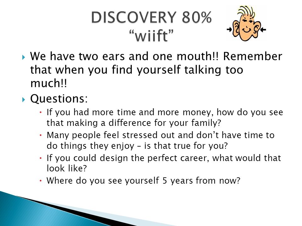  We have two ears and one mouth!. Remember that when you find yourself talking too much!.