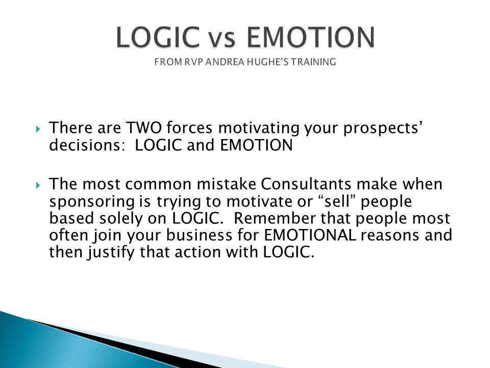 TThere are TWO forces motivating your prospects’ decisions: LOGIC and EMOTION TThe most common mistake Consultants make when sponsoring is trying to motivate or sell people based solely on LOGIC.