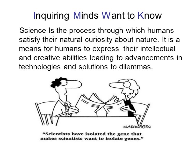 Inquiring Minds Want to Know Science Is the process through which humans satisfy their natural curiosity about nature.