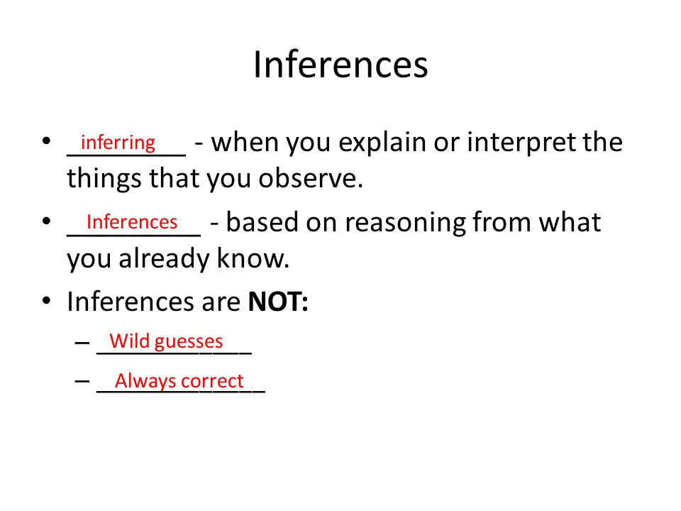 Inferences ________ - when you explain or interpret the things that you observe.