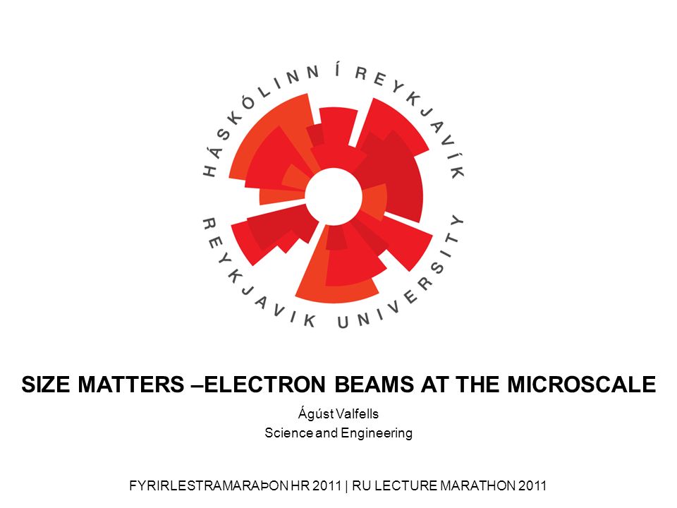 FYRIRLESTRAMARAÞON HR 2011 | RU LECTURE MARATHON 2011 Ágúst Valfells Science and Engineering SIZE MATTERS –ELECTRON BEAMS AT THE MICROSCALE