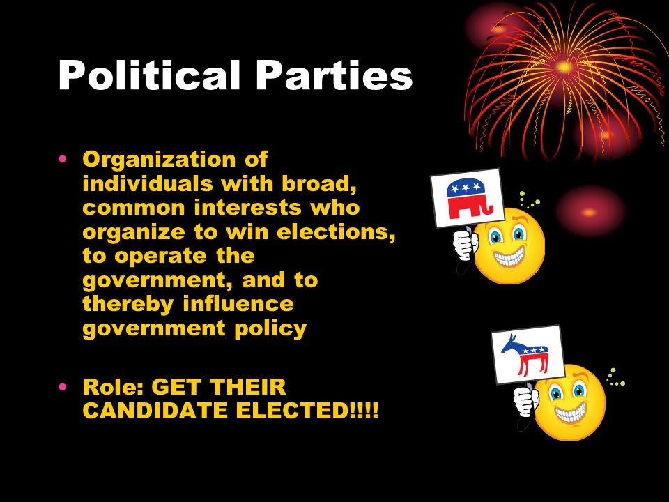 Political Parties Organization of individuals with broad, common interests who organize to win elections, to operate the government, and to thereby influence government policy Role: GET THEIR CANDIDATE ELECTED!!!!