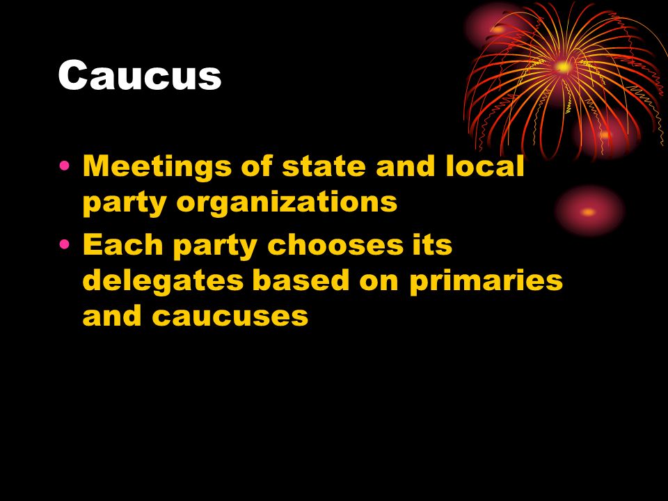 Caucus Meetings of state and local party organizations Each party chooses its delegates based on primaries and caucuses