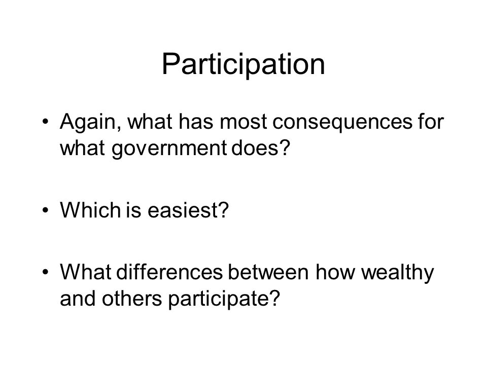 Participation Again, what has most consequences for what government does.