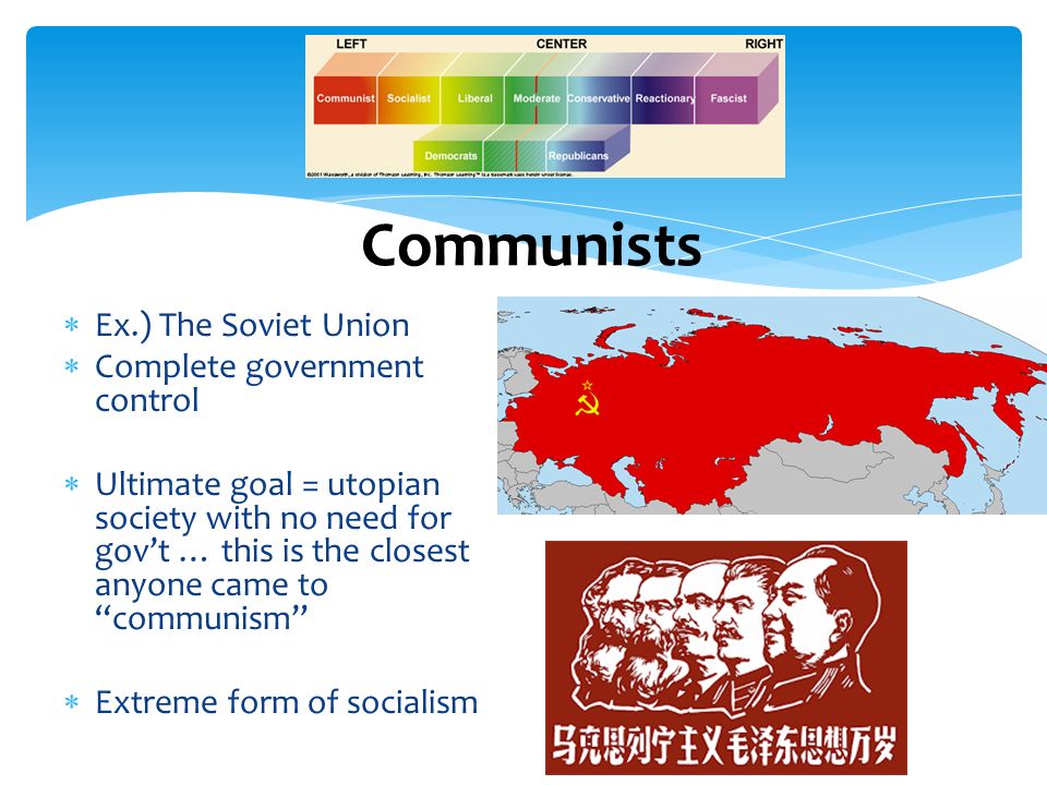  Ex.) The Soviet Union  Complete government control  Ultimate goal = utopian society with no need for gov’t … this is the closest anyone came to communism  Extreme form of socialism Communists