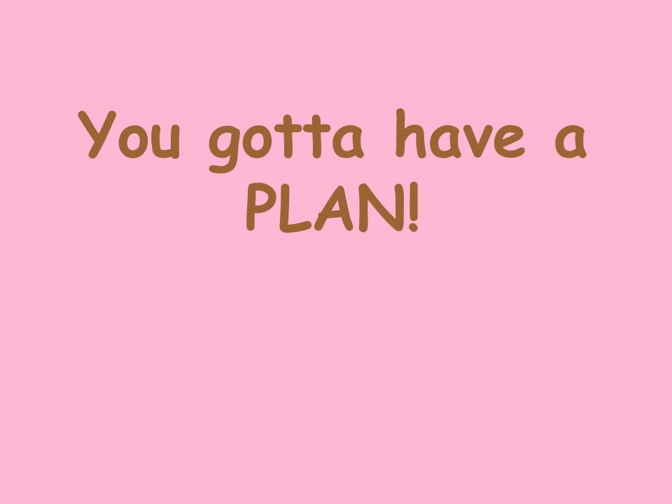 You gotta have a PLAN!