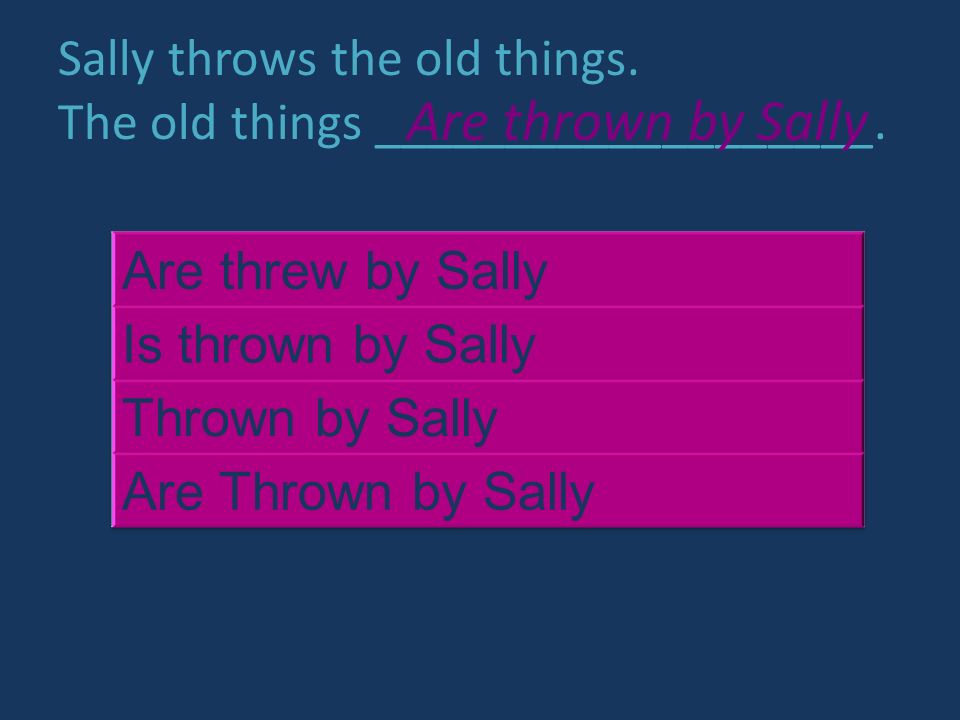 Sally throws the old things. The old things ___________________. Are thrown by Sally