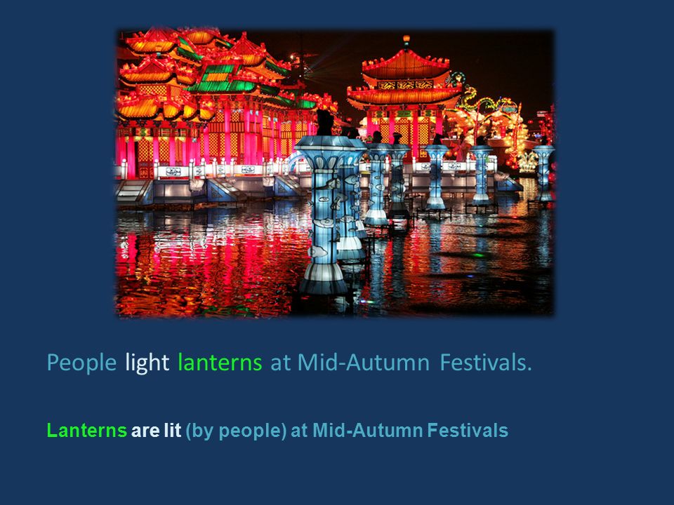 People light lanterns at Mid-Autumn Festivals. Lanterns are lit (by people) at Mid-Autumn Festivals