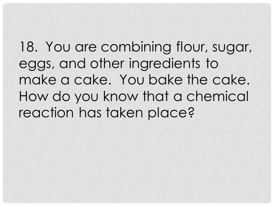18. You are combining flour, sugar, eggs, and other ingredients to make a cake.