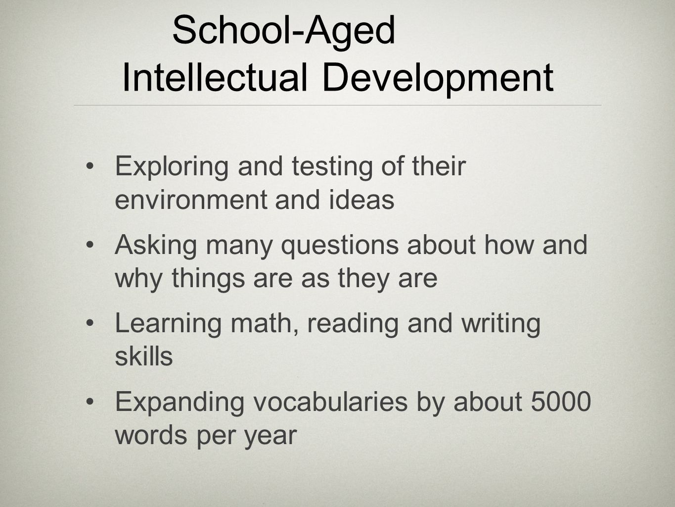 School-Aged Intellectual Development Exploring and testing of their environment and ideas Asking many questions about how and why things are as they are Learning math, reading and writing skills Expanding vocabularies by about 5000 words per year