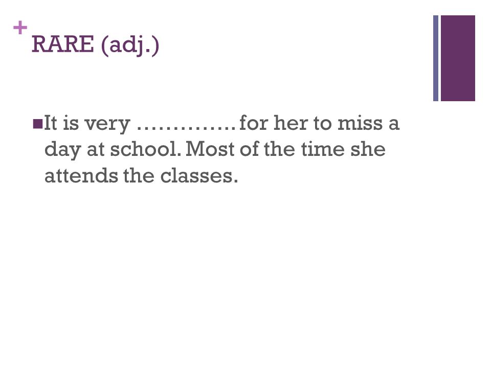 + RARE (adj.) It is very ………….. for her to miss a day at school.