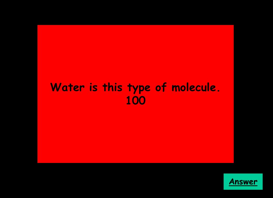 Water is this type of molecule. 100 Answer
