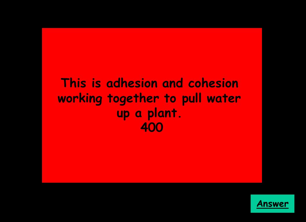 This is adhesion and cohesion working together to pull water up a plant. 400 Answer