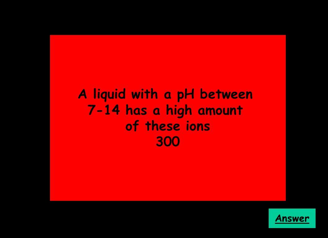 A liquid with a pH between 7-14 has a high amount of these ions 300 Answer