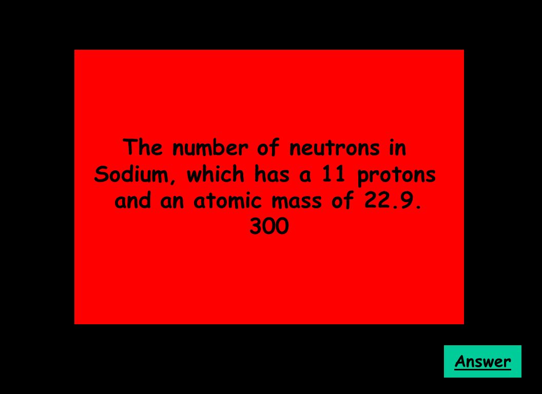 The number of neutrons in Sodium, which has a 11 protons and an atomic mass of Answer