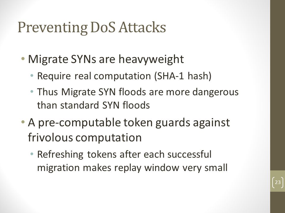Preventing DoS Attacks Migrate SYNs are heavyweight Require real computation (SHA-1 hash) Thus Migrate SYN floods are more dangerous than standard SYN floods A pre-computable token guards against frivolous computation Refreshing tokens after each successful migration makes replay window very small 23