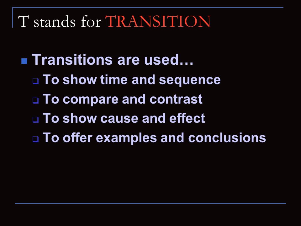 T stands for TRANSITION Transitions are used…  To show time and sequence  To compare and contrast  To show cause and effect  To offer examples and conclusions