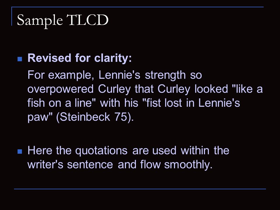 Sample TLCD Revised for clarity: For example, Lennie s strength so overpowered Curley that Curley looked like a fish on a line with his fist lost in Lennie s paw (Steinbeck 75).