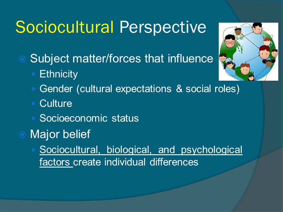 Sociocultural Perspective  Subject matter/forces that influence Ethnicity Gender (cultural expectations & social roles) Culture Socioeconomic status  Major belief Sociocultural, biological, and psychological factors create individual differences