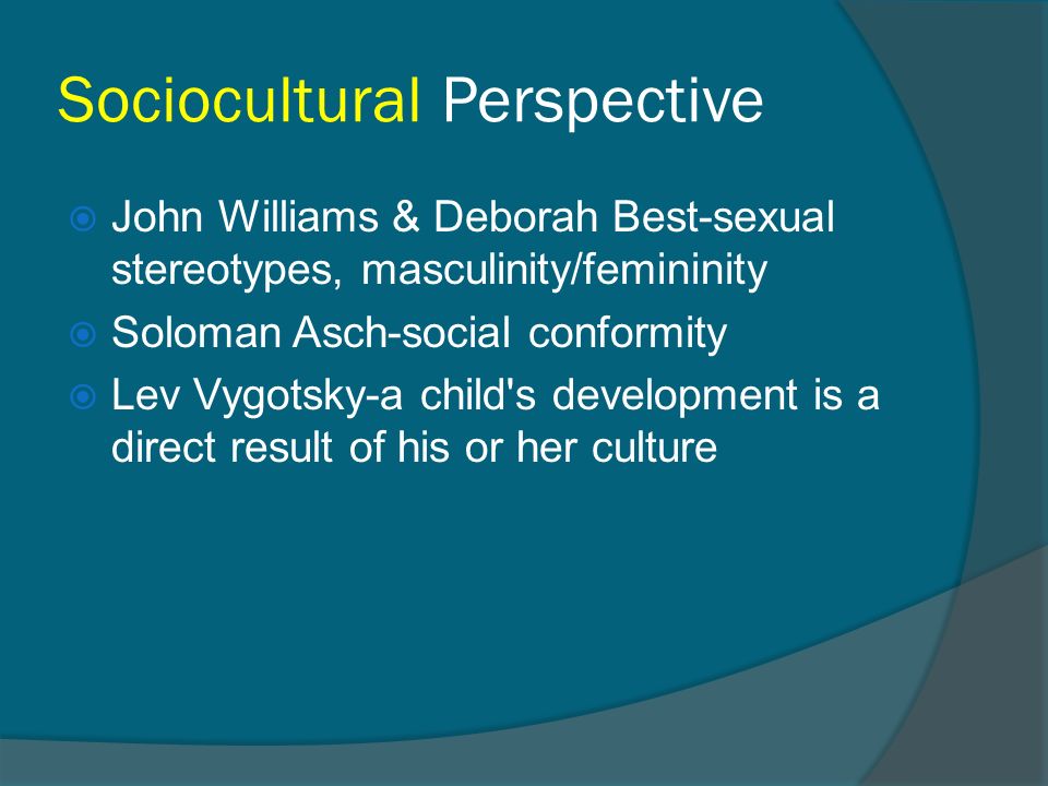 Sociocultural Perspective  John Williams & Deborah Best-sexual stereotypes, masculinity/femininity  Soloman Asch-social conformity  Lev Vygotsky-a child s development is a direct result of his or her culture