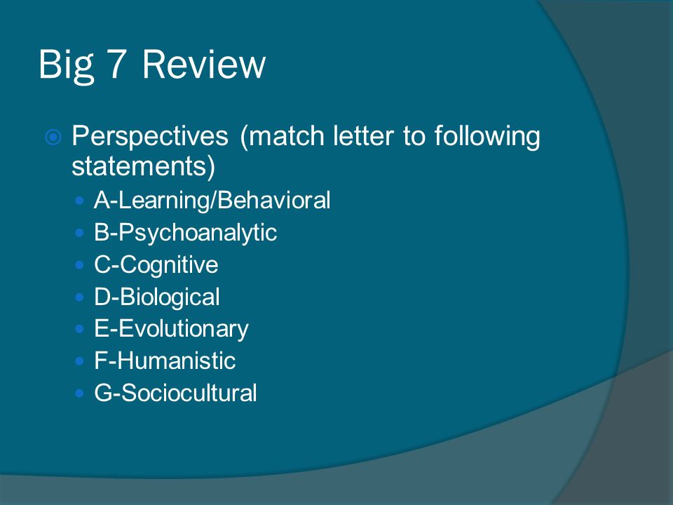 Big 7 Review  Perspectives (match letter to following statements) A-Learning/Behavioral B-Psychoanalytic C-Cognitive D-Biological E-Evolutionary F-Humanistic G-Sociocultural