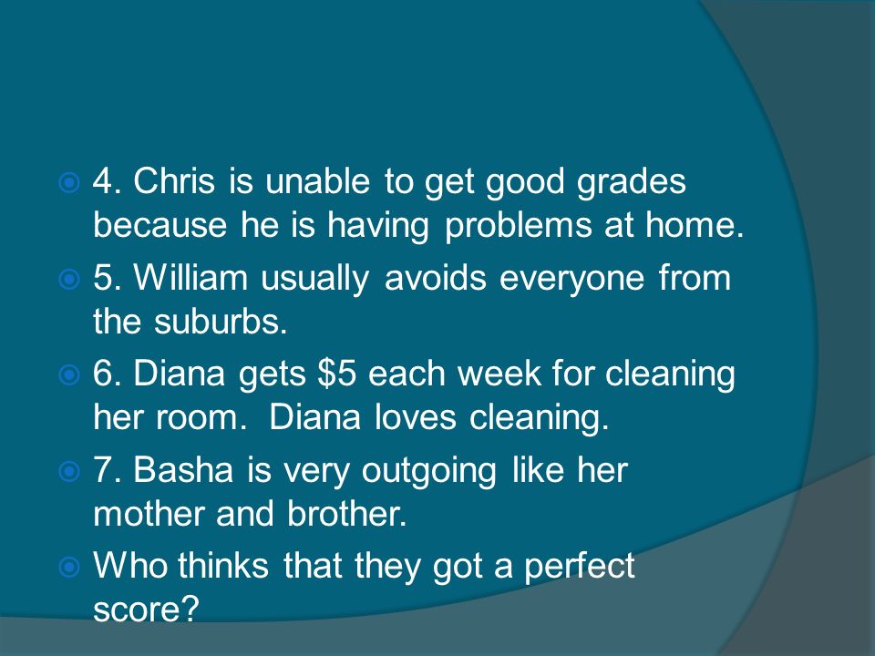  4. Chris is unable to get good grades because he is having problems at home.