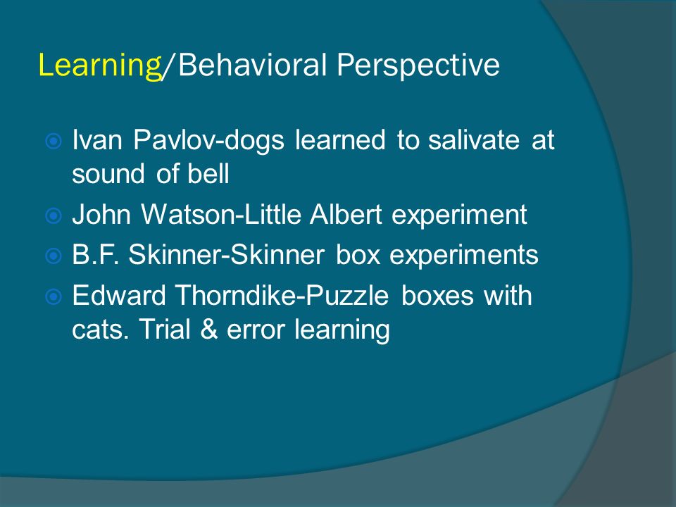 Learning/Behavioral Perspective  Ivan Pavlov-dogs learned to salivate at sound of bell  John Watson-Little Albert experiment  B.F.