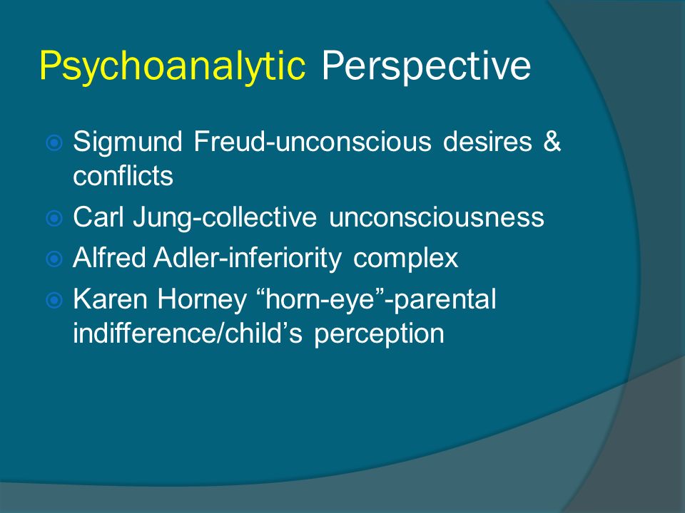 Psychoanalytic Perspective  Sigmund Freud-unconscious desires & conflicts  Carl Jung-collective unconsciousness  Alfred Adler-inferiority complex  Karen Horney horn-eye -parental indifference/child’s perception