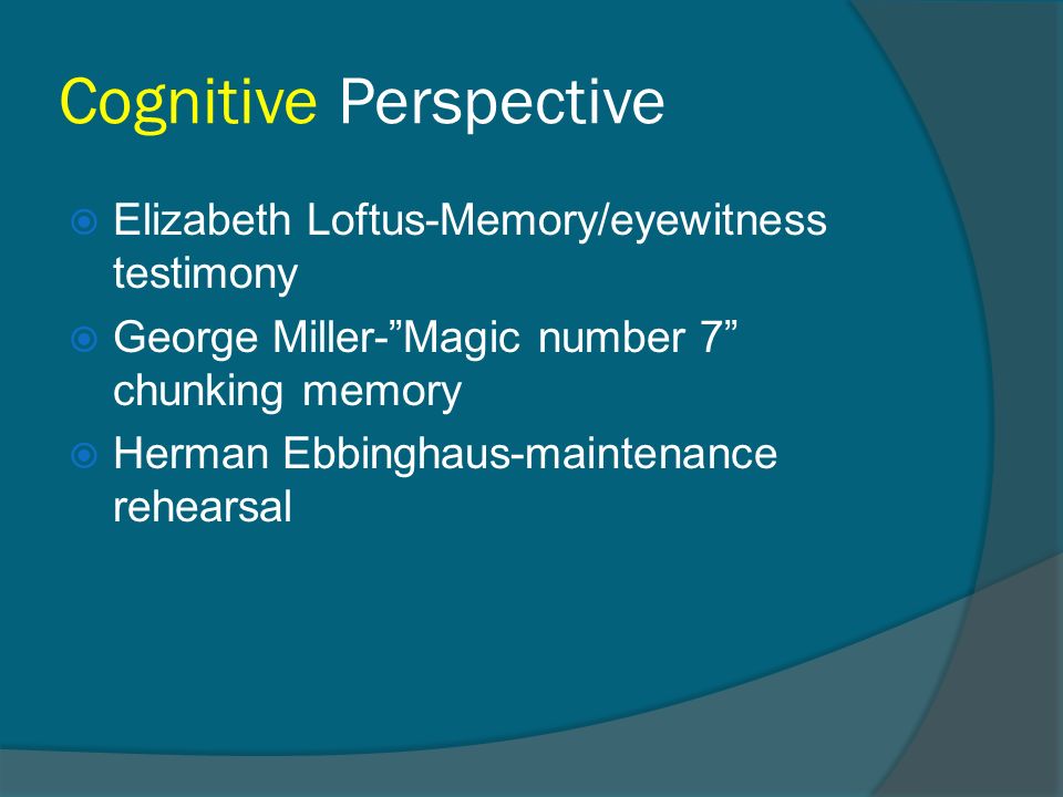 Cognitive Perspective  Elizabeth Loftus-Memory/eyewitness testimony  George Miller- Magic number 7 chunking memory  Herman Ebbinghaus-maintenance rehearsal
