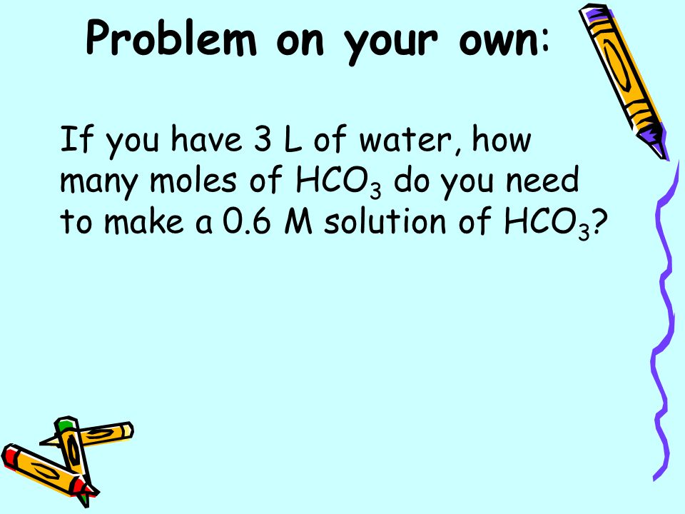 If you have 3 L of water, how many moles of HCO 3 do you need to make a 0.6 M solution of HCO 3 .