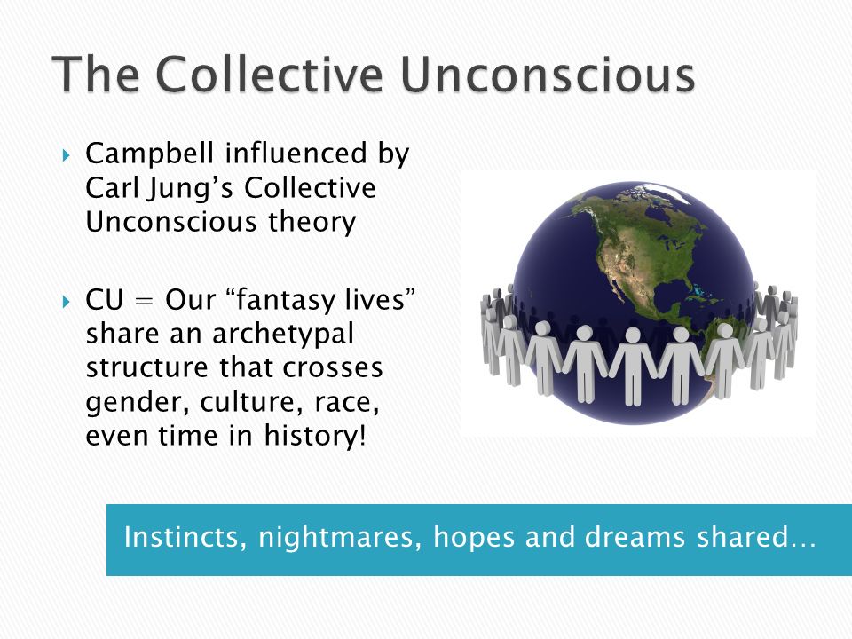 Instincts, nightmares, hopes and dreams shared…  Campbell influenced by Carl Jung’s Collective Unconscious theory  CU = Our fantasy lives share an archetypal structure that crosses gender, culture, race, even time in history!