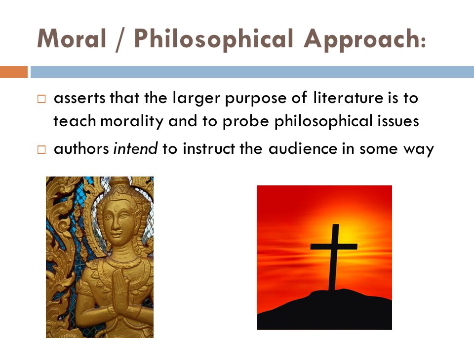 Moral / Philosophical Approach:  asserts that the larger purpose of literature is to teach morality and to probe philosophical issues  authors intend to instruct the audience in some way