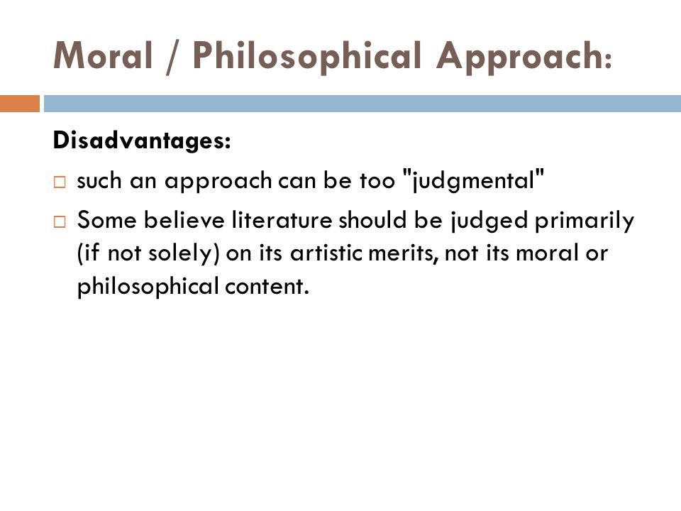 Moral / Philosophical Approach: Disadvantages:  such an approach can be too judgmental  Some believe literature should be judged primarily (if not solely) on its artistic merits, not its moral or philosophical content.