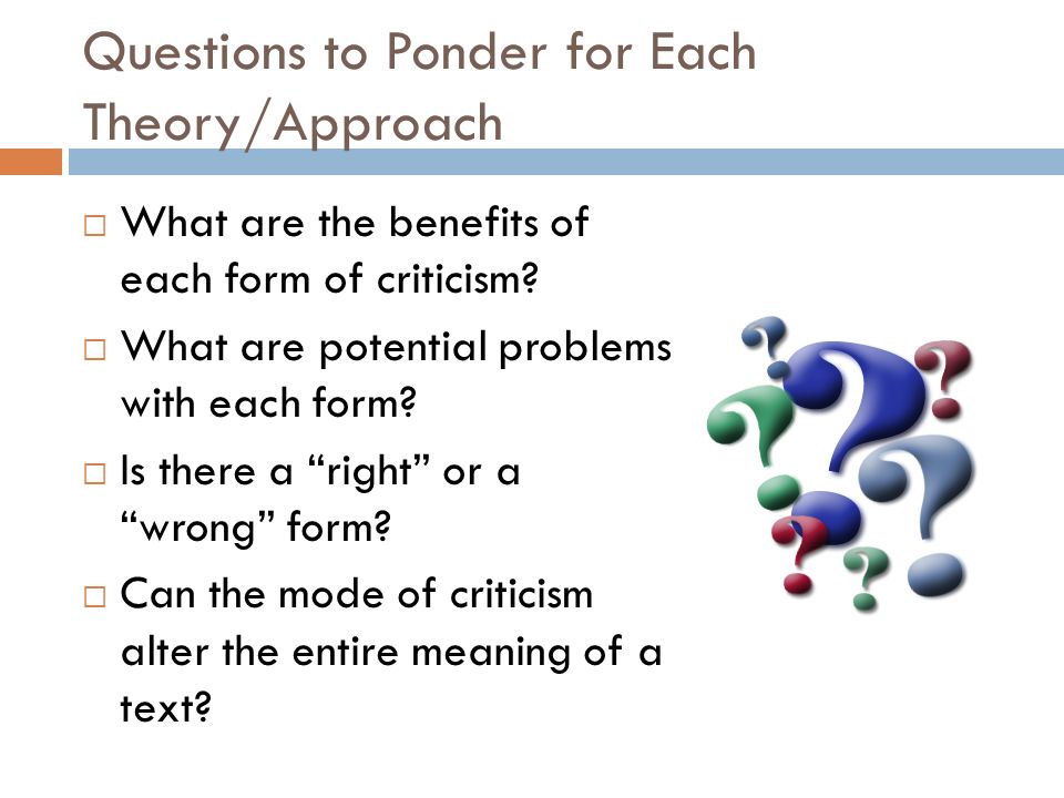 Questions to Ponder for Each Theory/Approach  What are the benefits of each form of criticism.