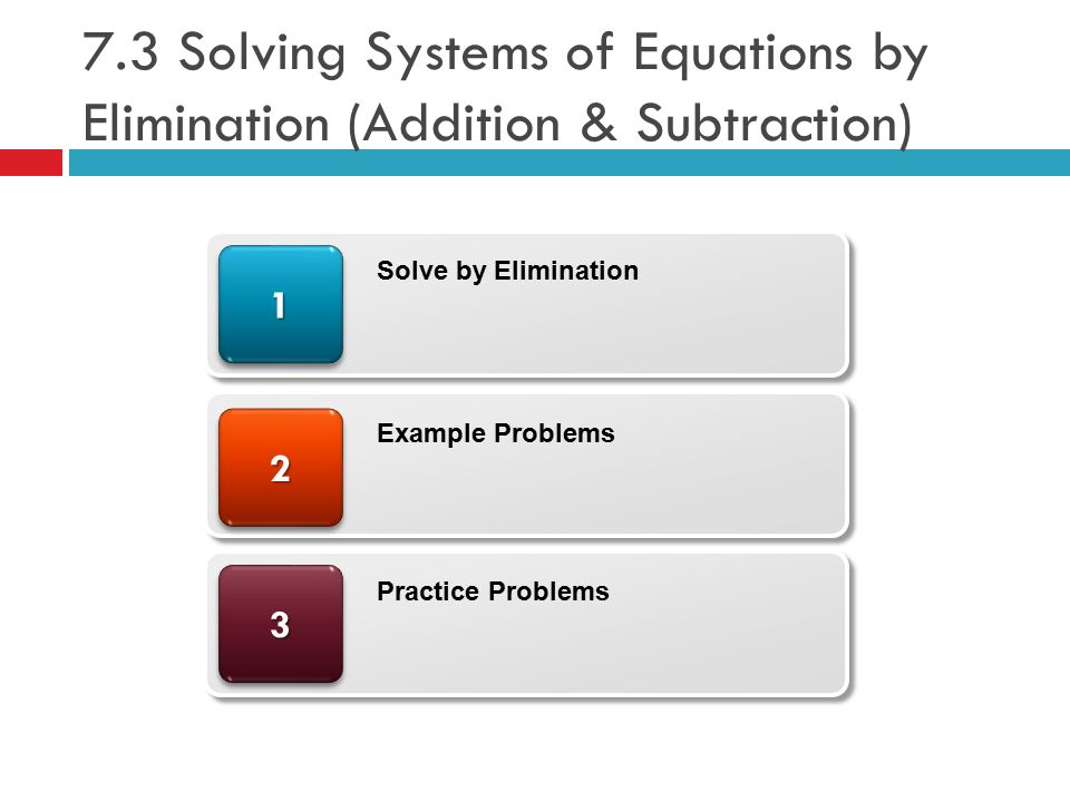 7.3 Solving Systems of Equations by Elimination (Addition & Subtraction) Solve by Elimination Example Problems Practice Problems