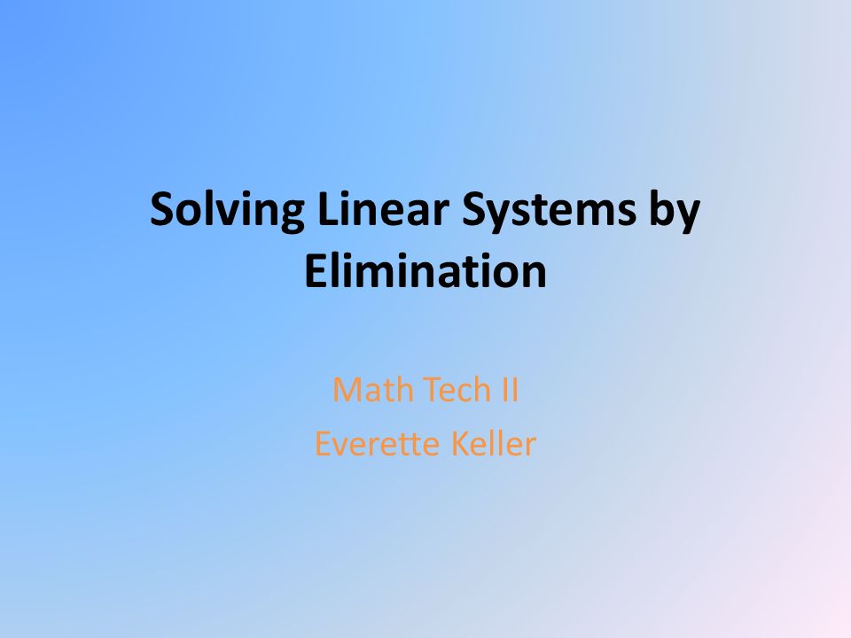 Solving Linear Systems by Elimination Math Tech II Everette Keller
