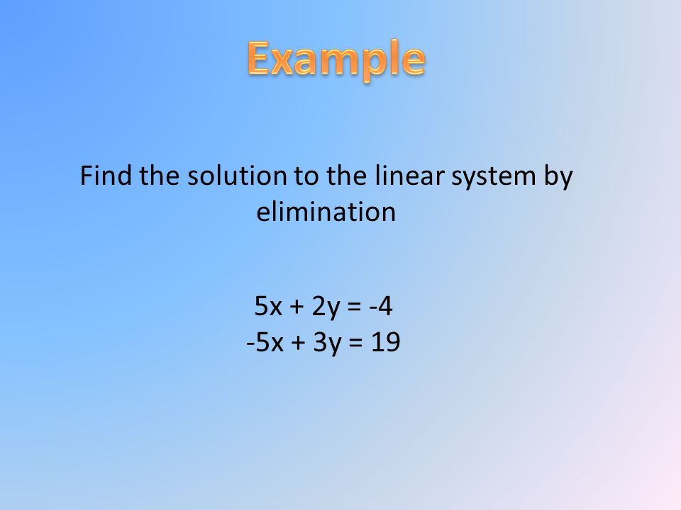 Find the solution to the linear system by elimination 5x + 2y = -4 -5x + 3y = 19