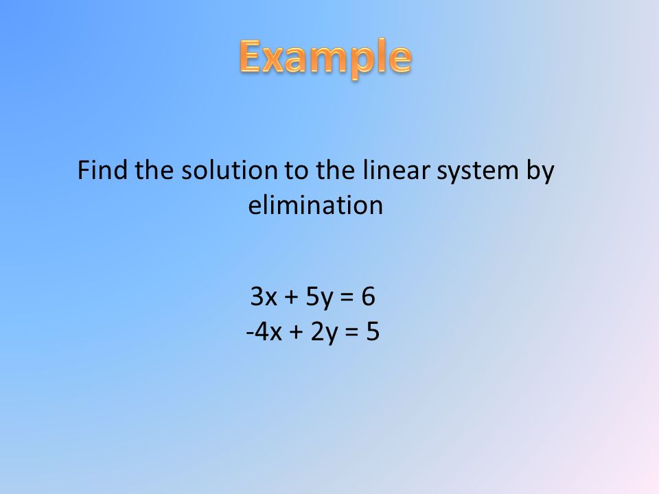 Find the solution to the linear system by elimination 3x + 5y = 6 -4x + 2y = 5