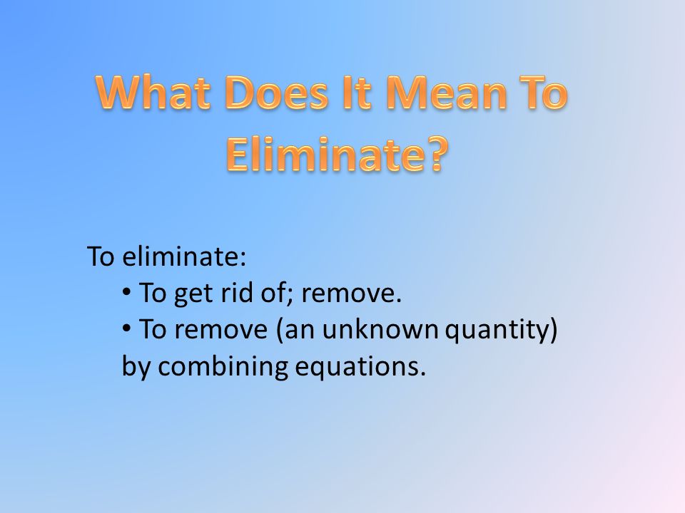 To eliminate: To get rid of; remove. To remove (an unknown quantity) by combining equations.