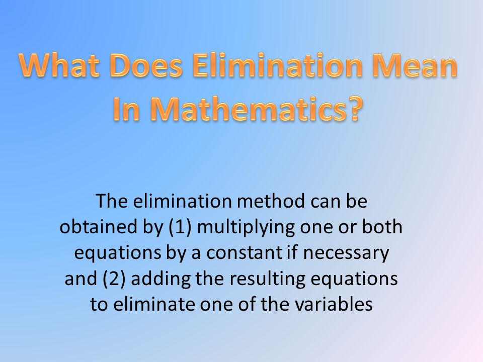 The elimination method can be obtained by (1) multiplying one or both equations by a constant if necessary and (2) adding the resulting equations to eliminate one of the variables