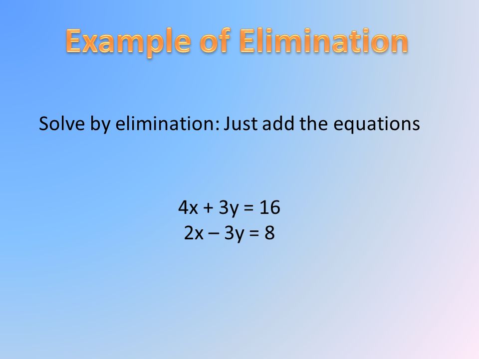 Solve by elimination: Just add the equations 4x + 3y = 16 2x – 3y = 8