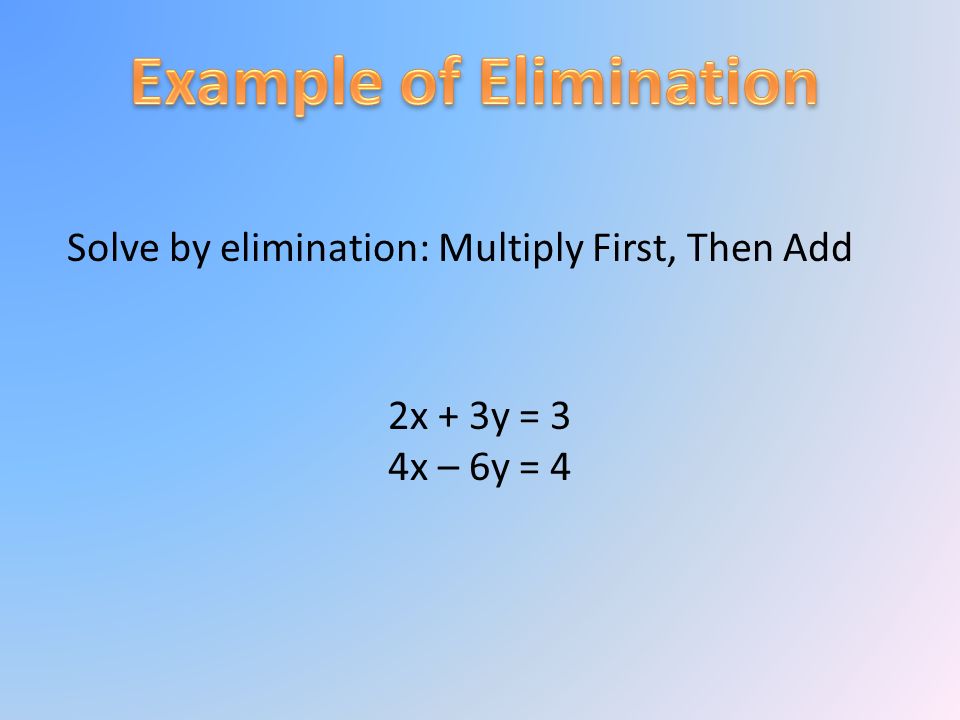 Solve by elimination: Multiply First, Then Add 2x + 3y = 3 4x – 6y = 4