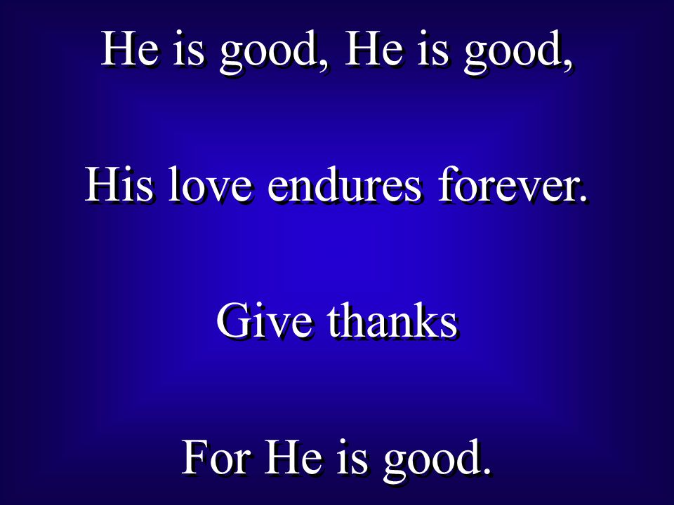 He is good, His love endures forever. Give thanks For He is good.