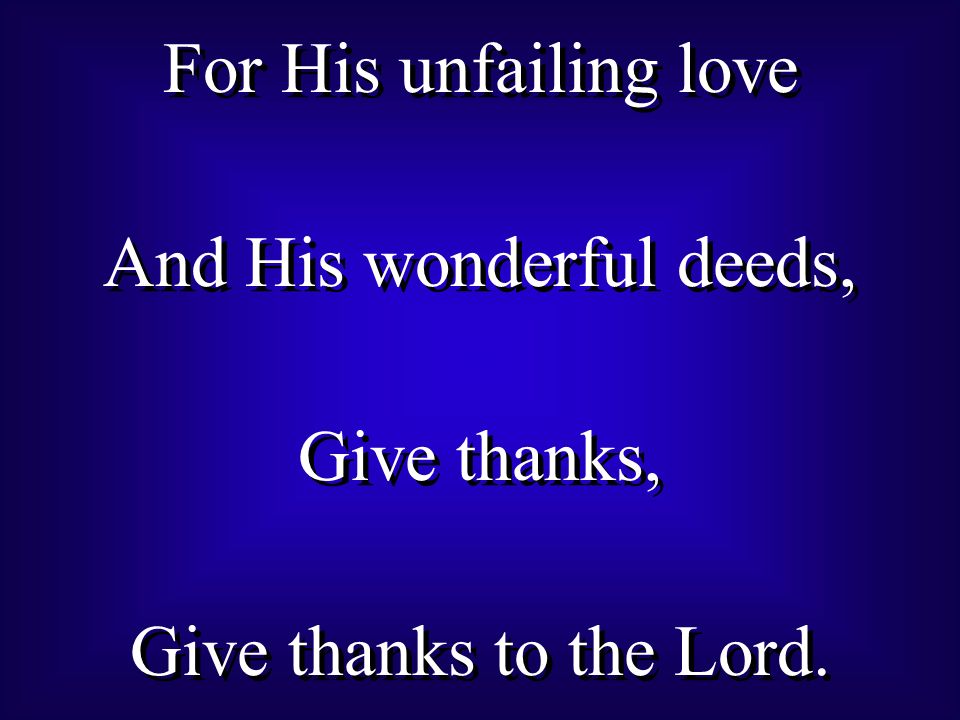 For His unfailing love And His wonderful deeds, Give thanks, Give thanks to the Lord.
