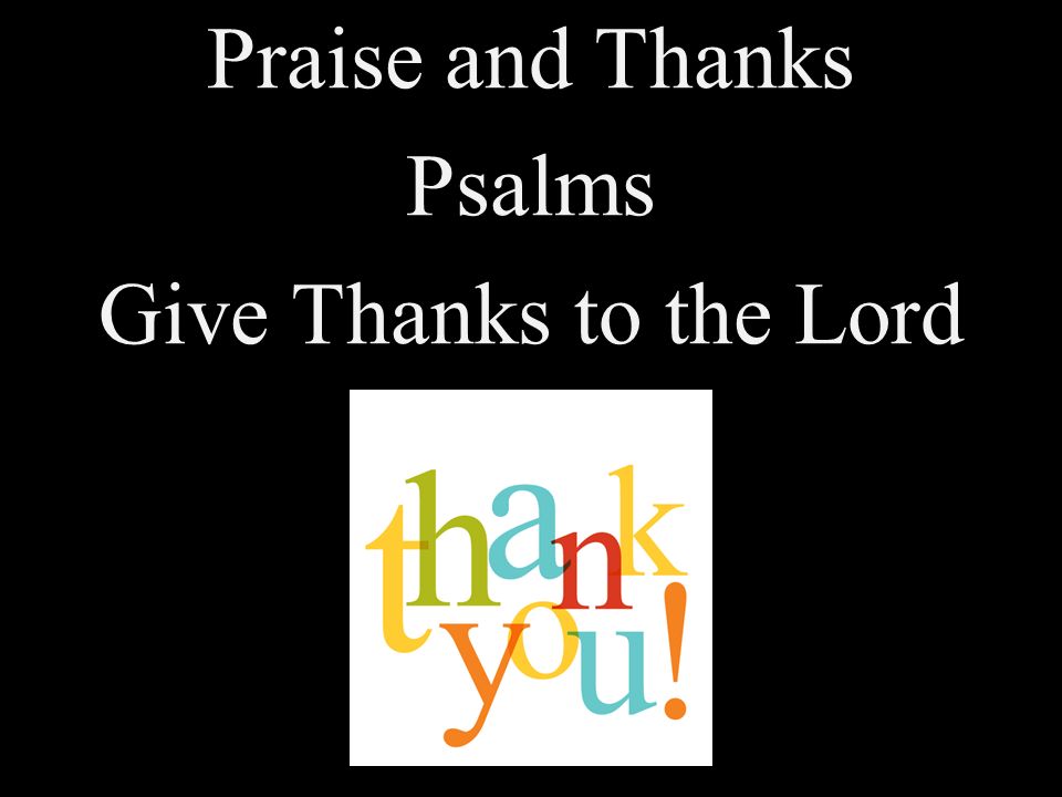 Praise and Thanks Psalms Give Thanks to the Lord