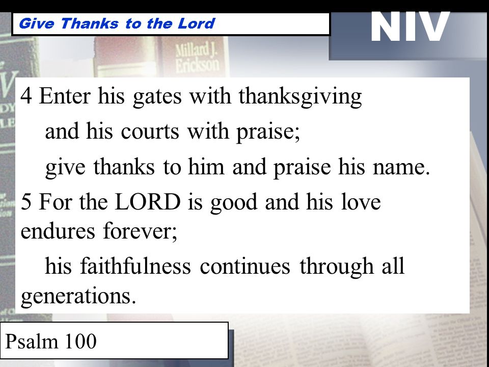 NIV Give Thanks to the Lord Psalm Enter his gates with thanksgiving and his courts with praise; give thanks to him and praise his name.