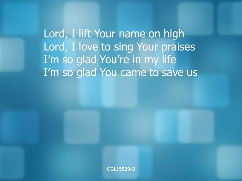 CCLI Lord, I lift Your name on high Lord, I love to sing Your praises I’m so glad You’re in my life I’m so glad You came to save us
